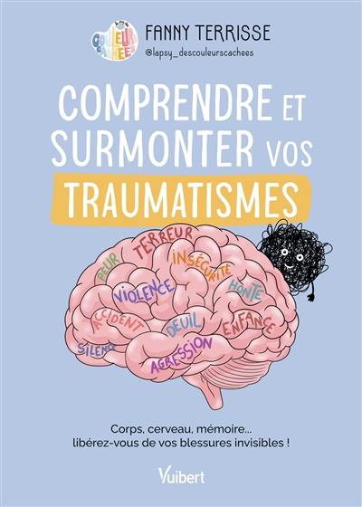 Comprendre et surmonter vos traumatismes : corps, cerveau, mémoire... libérez-vous de vos blessures invisibles !