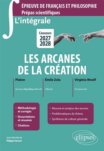 Les arcanes de la création : Platon  Ion et La République ; Emile Zola L'oeuvre ; Virginia Woolf Un lieu à soi : épreuve de français et philosophie, prépas scientifiques, concours 2027-2028
