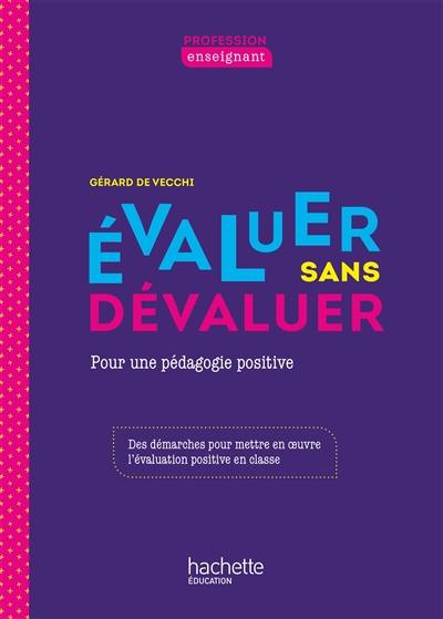 Evaluer sans dévaluer : pour une pédagogie positive : des démarches pour mettre en oeuvre l'évaluation positive en classe