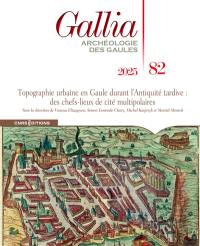 Gallia, archéologie des Gaules, n° 82. Topographie urbaine en Gaule durant l'Antiquité tardive : des chefs-lieux de cités multipolaires