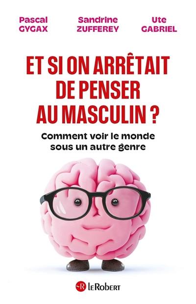 Et si on arrêtait de penser au masculin ? : comment voir le monde sous un autre genre