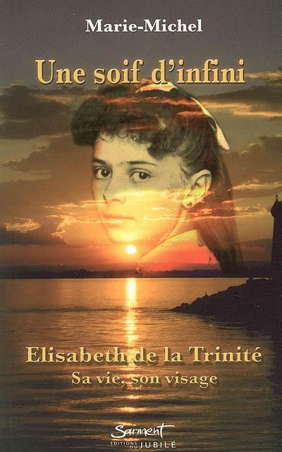 Une soif d'infini : Elisabeth de la Trinité : sa vie, son visage Une soif d'infini : Elisabeth de la Trinité : sa vie, son visage