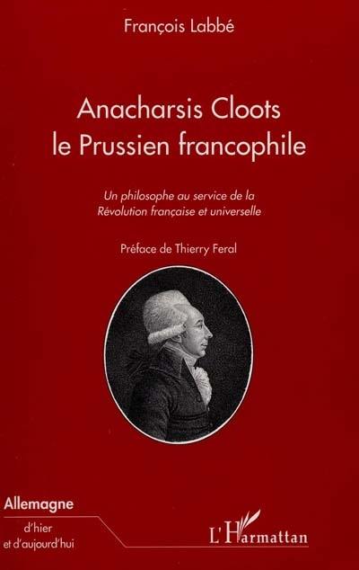 Anacharsis Cloots, le Prussien francophile : un philosophe au service de la Révolution française et universelle Anacharsis Cloots, le Prussien francophile : un philosophe au service de la Révolution française et universelle