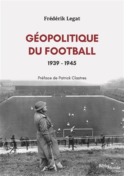 Géopolitique du football. Vol. 2. 1939-1945 Géopolitique du football. Vol. 2. 1939-1945