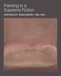 Painting Is a Supreme Fiction : Writings by Jesse Murry, 1980-1993