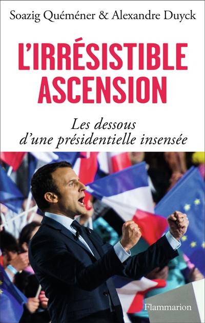 L'irrésistible ascension : les dessous d'une présidentielle insensée