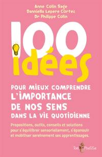 100 idées pour mieux comprendre l'importance de nos sens dans la vie quotidienne : propositions, outils, conseils et solutions pour s'équilibrer sensoriellement, s'épanouir et mobiliser sereinement ses apprentissages