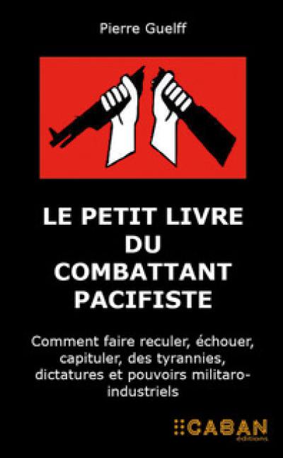 Le petit livre du combattant pacifiste : comment faire reculer, échouer, capituler, des tyrannies, dictatures et pouvoirs militaro-industriels : témoignage