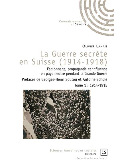 La guerre secrète en Suisse, 1914-1918 : espionnage, propagande et influence en pays neutre pendant la Grande Guerre. Vol. 1. 1914-1915
