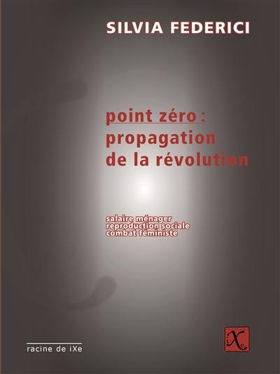 Point zéro : propagation de la révolution : salaire ménager, reproduction sociale, combat féministe Point zéro : propagation de la révolution : salaire ménager, reproduction sociale, combat féministe