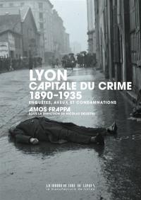Lyon, capitale du crime : 1890-1935 : enquêtes, aveux et condamnations