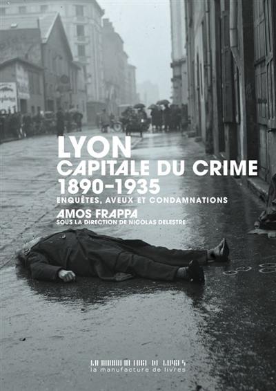 Lyon, capitale du crime : 1890-1935 : enquêtes, aveux et condamnations