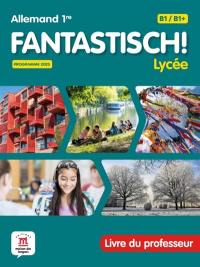 Fantastisch! Lycée, allemand 1re B1-B1+ : livre du professeur : programme 2025
