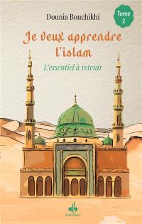 Je veux apprendre l'islam : l'essentiel à retenir. Vol. 2