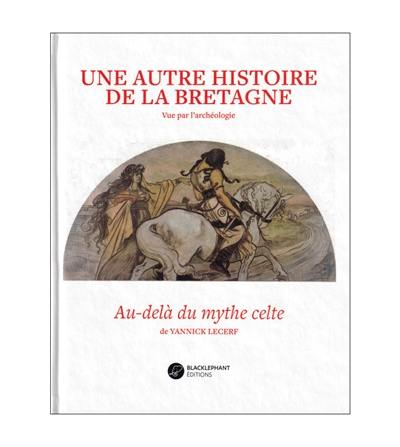 Une autre histoire de la Bretagne : vue par l'archéologie : au-delà du mythe celte Une autre histoire de la Bretagne : vue par l'archéologie : au-delà du mythe celte