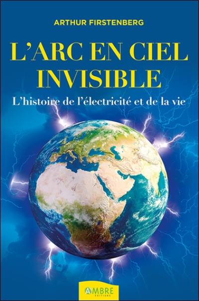 L'arc-en-ciel invisible : l'histoire de l'électricité et de la vie L'arc-en-ciel invisible : l'histoire de l'électricité et de la vie