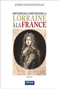 Histoire de la réunion de la Lorraine à la France. Vol. 3 Histoire de la réunion de la Lorraine à la France. Vol. 3