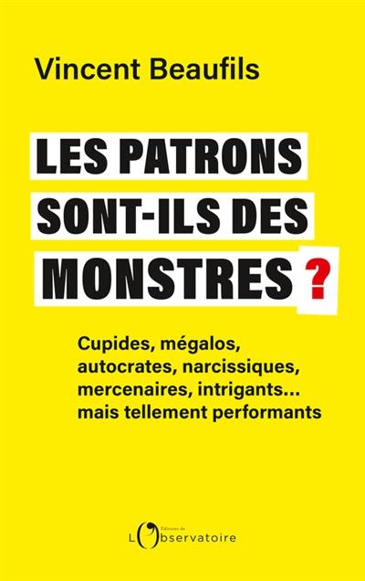 Les patrons sont-ils des monstres ? : cupides, mégalos, autocrates, narcissiques, mercenaires, intrigants... mais tellement performants