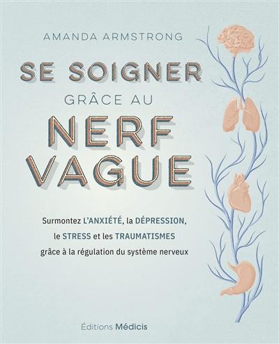 Se soigner grâce au nerf vague : surmontez l'anxiété, la dépression, le stress et les traumatismes grâce à la régulation du système nerveux