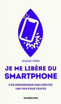 Je me libère du smartphone : s'en débarrasser, sans hésiter, une fois pour toutes