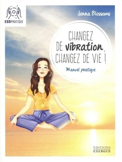 Changez de vibration, changez de vie ! : manuel pratique pour manifester vos désirs les plus profonds Changez de vibration, changez de vie ! : manuel pratique pour manifester vos désirs les plus profonds