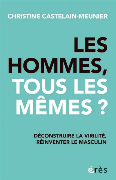 Les hommes, tous les mêmes ? : déconstruire la virilité, réinventer le masculin