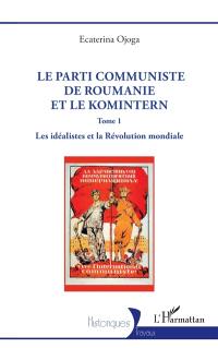 Le parti communiste de Roumanie et le Komintern. Vol. 1. Les idéalistes et la révolution mondiale