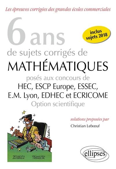 6 ans de sujets corrigés de mathématiques posés aux concours de HEC, ESCP Europe, ESSEC, EM Lyon, EDHEC et Ecricome : option scientifique : inclus sujets 2018 6 ans de sujets corrigés de mathématiques posés aux concours de HEC, ESCP Europe, ESSEC, EM Lyon, EDHEC et Ecricome : option scientifique : inclus sujets 2018