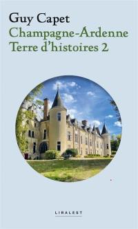 Champagne-Ardenne : terre d'histoires. Vol. 2. Patrimoine, personnages, mystères, châteaux et usines disparus, gastronomie, tradition et bagne