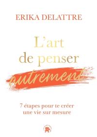 L'art de penser autrement : 7 étapes pour te créer une vie sur mesure