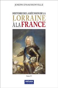 Histoire de la réunion de la Lorraine à la France. Vol. 4 Histoire de la réunion de la Lorraine à la France. Vol. 4