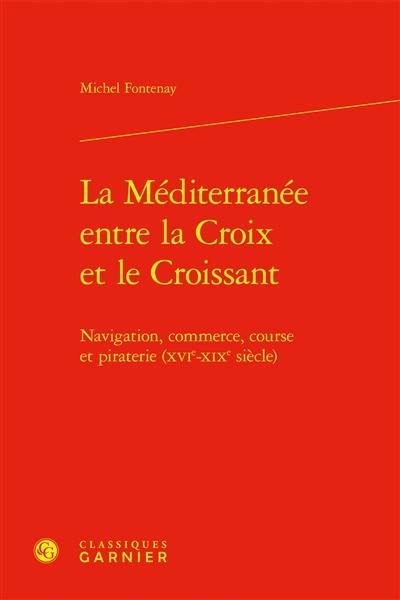 La Méditerranée entre la croix et le croissant : navigation, commerce, course et piraterie (XVIe-XIXe siècles)