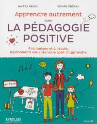 Apprendre autrement avec la pédagogie positive : à la maison et à l'école, (re)donnez à vos enfants le goût d'apprendre