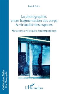 La photographie, entre fragmentation des corps & virtualité des espaces : mutations artistiques contemporaines