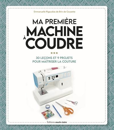 Ma première machine à coudre : 15 leçons, 15 modèles : pour bien prendre en main sa machine à coudre