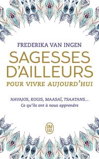Sagesses d'ailleurs pour vivre aujourd'hui : Navajos, Kogis, Maasaï, Tsaatans... : ce qu'ils ont à nous apprendre