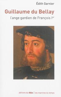 Guillaume du Bellay : l'ange gardien de François Ier