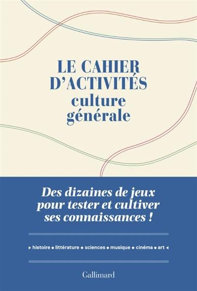Le cahier d'activités culture générale : des dizaines de jeux pour tester et cultiver ses connaissances ! : histoire, géographie, littérature, sciences, arts