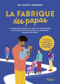 La fabrique des papas : le guide pour prendre en main son rôle de papa, de l'annonce de la grossesse aux premières semaines de bébé !