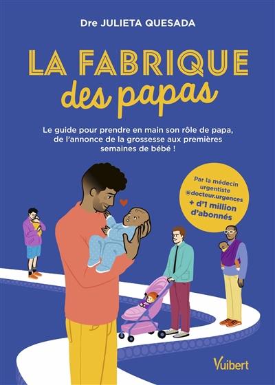 La fabrique des papas : le guide pour prendre en main son rôle de papa, de l'annonce de la grossesse aux premières semaines de bébé !