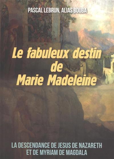 Le fabuleux destin de Marie Madeleine : la descendance de Jésus et de son épouse Myriam de Magdala