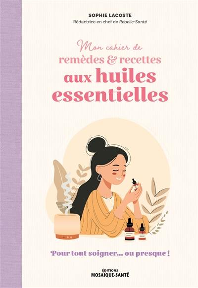 Mon cahier de remèdes & recettes aux huiles essentielles : pour tout soigner...ou presque !