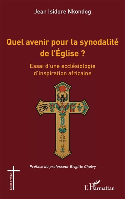 Quel avenir pour la synodalité de l'Eglise ? : essai d'une ecclésiologie d'inspiration africaine