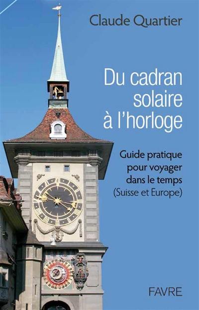 Du cadran solaire à l'horloge : guide pratique pour voyager dans le temps (Suisse et Europe) Du cadran solaire à l'horloge : guide pratique pour voyager dans le temps (Suisse et Europe)