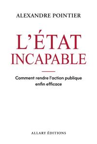 L'Etat incapable : comment rendre l'action publique enfin efficace