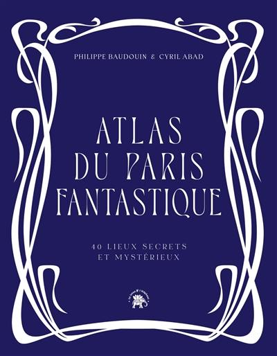 Atlas du Paris fantastique : 40 lieux secrets et mystérieux