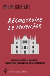 Reconstruire le Moyen Age : cathédrales, châteaux, monastères : comment nous avons fantasmé notre passé médiéval