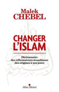 Changer l'islam : dictionnaire des réformateurs musulmans des origines à nos jours