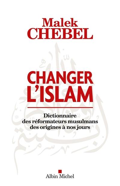 Changer l'islam : dictionnaire des réformateurs musulmans des origines à nos jours