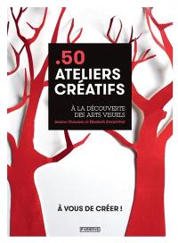 50 ateliers créatifs : à la découverte des arts visuels : à vous de créer !